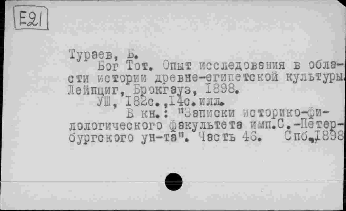 ﻿Ëâïl
Тураев, Б.
Бог Тот. Опыт исследования в области истории древне-египетской культуры, Лейпциг, Брокгауз, 1898.
УШ, 188с. ,14с.илл»
В кн.: ’’Записки историко-филологического факультета ими.С.-Петербургского ун-та”. Часть 43. Спбч1898